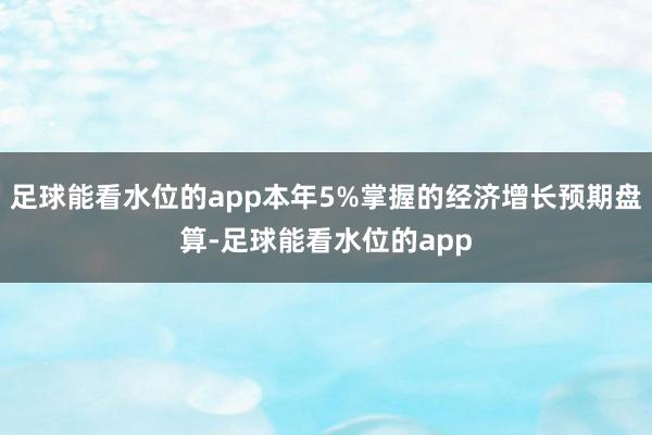 足球能看水位的app本年5%掌握的经济增长预期盘算-足球能看水位的app