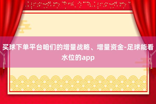 买球下单平台咱们的增量战略、增量资金-足球能看水位的app