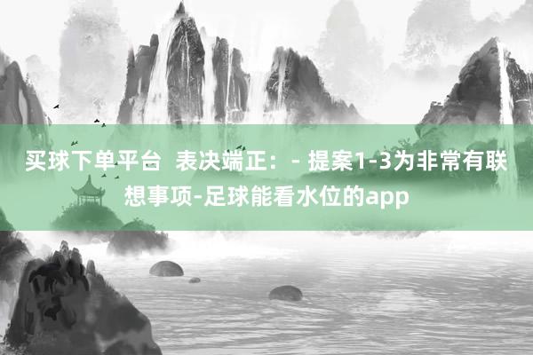 买球下单平台  表决端正：- 提案1-3为非常有联想事项-足球能看水位的app