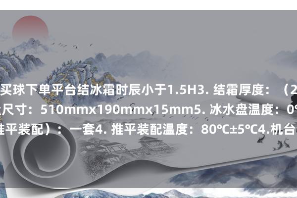 买球下单平台结冰霜时辰小于1.5H3. 结霜厚度：（2±0.5）mm4. 冰水盘尺寸：510mmx1
