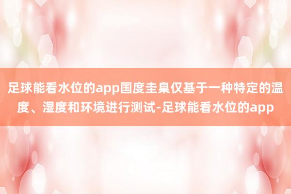 足球能看水位的app国度圭臬仅基于一种特定的温度、湿度和环境进行测试-足球能看水位的app