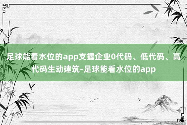 足球能看水位的app支握企业0代码、低代码、高代码生动建筑-足球能看水位的app