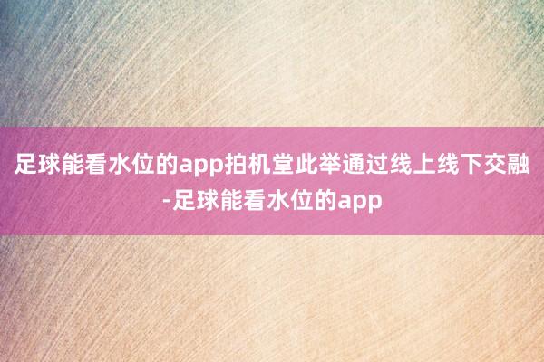 足球能看水位的app拍机堂此举通过线上线下交融-足球能看水位的app