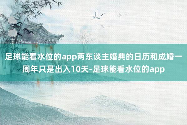 足球能看水位的app两东谈主婚典的日历和成婚一周年只是出入10天-足球能看水位的app