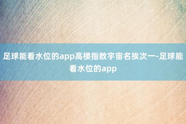 足球能看水位的app高楼指数宇宙名挨次一-足球能看水位的app