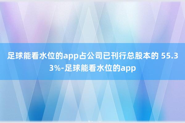 足球能看水位的app占公司已刊行总股本的 55.33%-足球能看水位的app