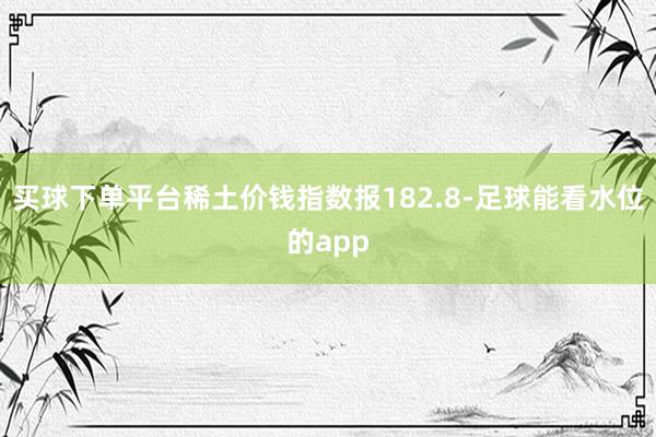 买球下单平台稀土价钱指数报182.8-足球能看水位的app