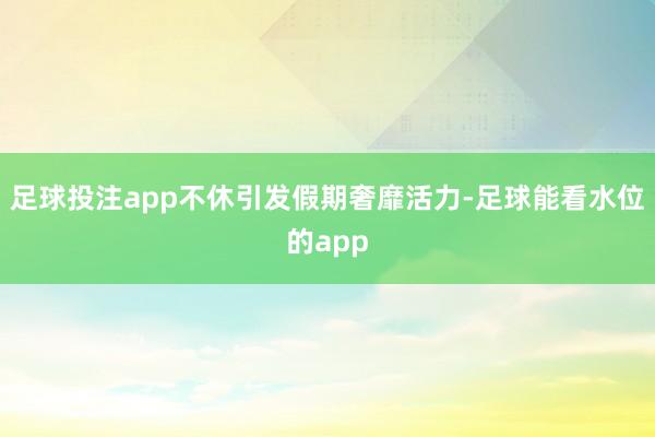 足球投注app不休引发假期奢靡活力-足球能看水位的app