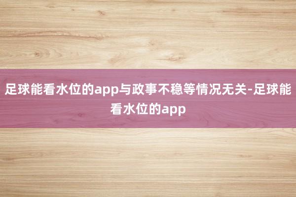 足球能看水位的app与政事不稳等情况无关-足球能看水位的app