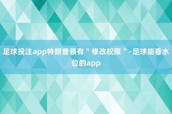 足球投注app特朗普领有＂修改权限＂-足球能看水位的app