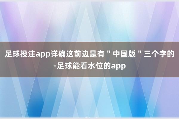 足球投注app详确这前边是有＂中国版＂三个字的-足球能看水位的app