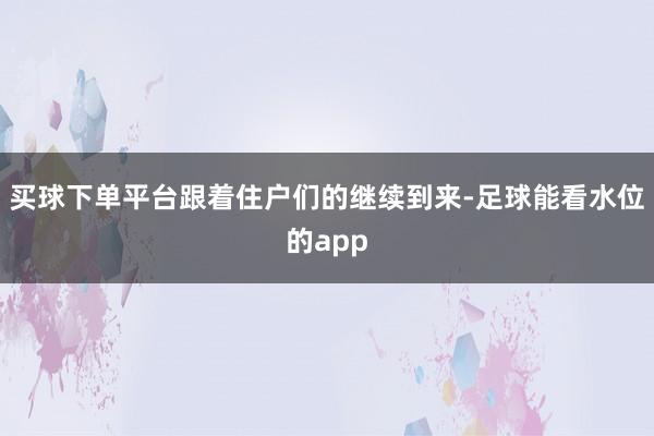 买球下单平台跟着住户们的继续到来-足球能看水位的app