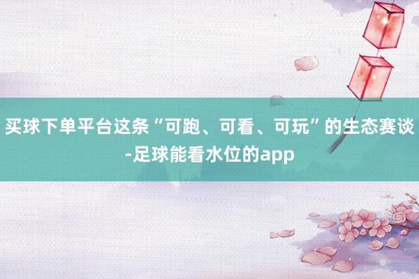买球下单平台这条“可跑、可看、可玩”的生态赛谈-足球能看水位的app