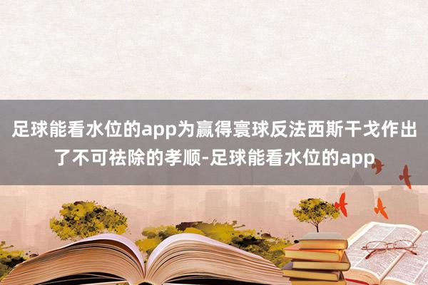足球能看水位的app为赢得寰球反法西斯干戈作出了不可祛除的孝顺-足球能看水位的app