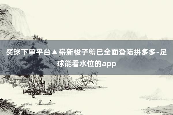 买球下单平台　　▲崭新梭子蟹已全面登陆拼多多-足球能看水位的app