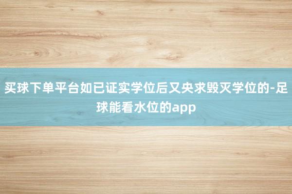 买球下单平台如已证实学位后又央求毁灭学位的-足球能看水位的app