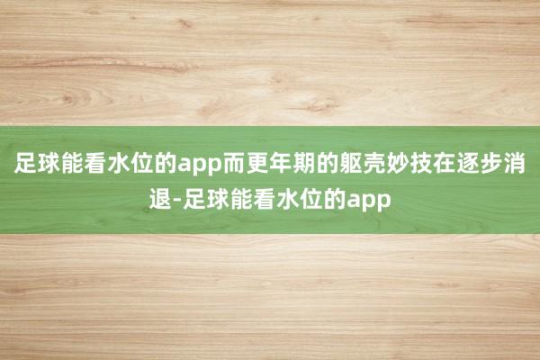 足球能看水位的app而更年期的躯壳妙技在逐步消退-足球能看水位的app