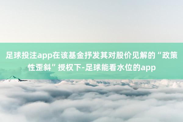 足球投注app在该基金抒发其对股价见解的“政策性歪斜”授权下-足球能看水位的app