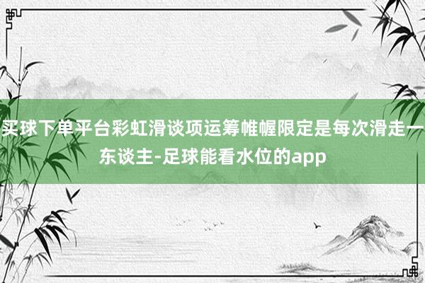 买球下单平台彩虹滑谈项运筹帷幄限定是每次滑走一东谈主-足球能看水位的app