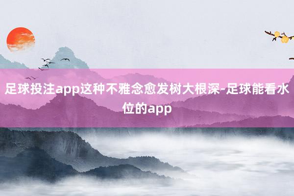 足球投注app这种不雅念愈发树大根深-足球能看水位的app