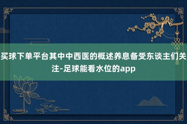 买球下单平台其中中西医的概述养息备受东谈主们关注-足球能看水位的app