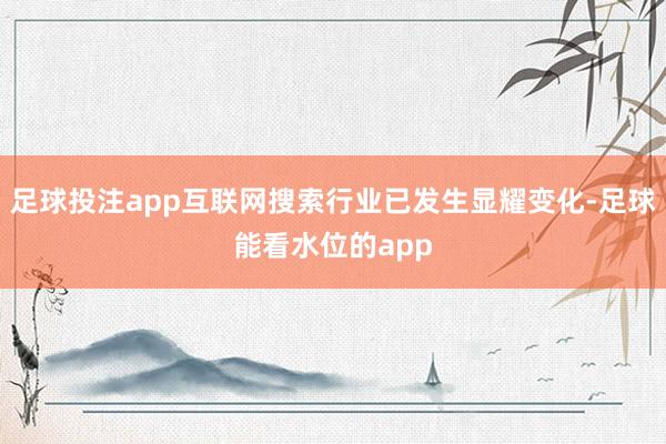 足球投注app互联网搜索行业已发生显耀变化-足球能看水位的app