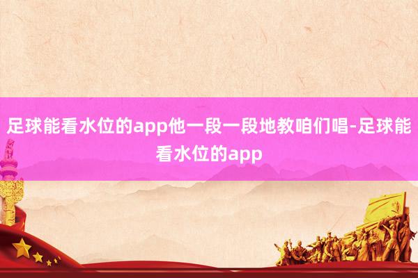 足球能看水位的app他一段一段地教咱们唱-足球能看水位的app
