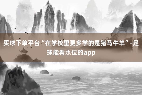 买球下单平台“在学校里更多学的是猪马牛羊”-足球能看水位的app