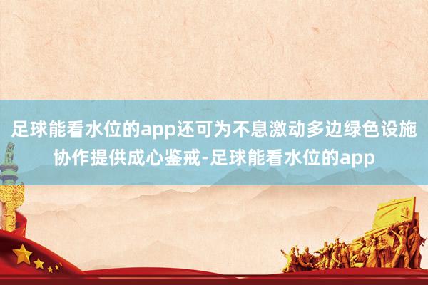 足球能看水位的app还可为不息激动多边绿色设施协作提供成心鉴戒-足球能看水位的app
