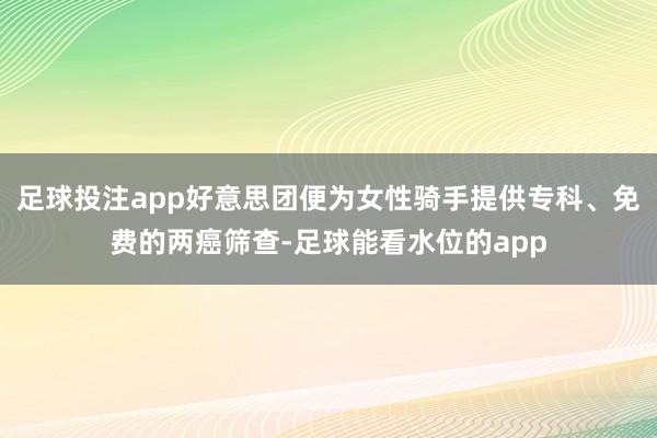 足球投注app好意思团便为女性骑手提供专科、免费的两癌筛查-足球能看水位的app