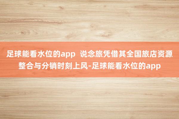 足球能看水位的app  说念旅凭借其全国旅店资源整合与分销时刻上风-足球能看水位的app