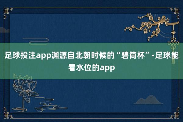 足球投注app渊源自北朝时候的“碧筒杯”-足球能看水位的app