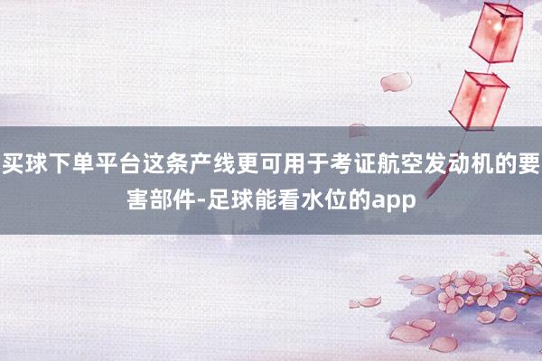 买球下单平台这条产线更可用于考证航空发动机的要害部件-足球能看水位的app