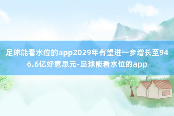 足球能看水位的app2029年有望进一步增长至946.6亿好意思元-足球能看水位的app