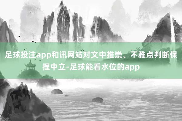 足球投注app和讯网站对文中推崇、不雅点判断保捏中立-足球能看水位的app