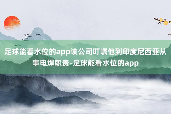 足球能看水位的app该公司叮嘱他到印度尼西亚从事电焊职责-足球能看水位的app