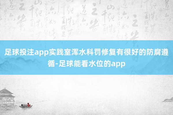 足球投注app实践室浑水科罚修复有很好的防腐遵循-足球能看水位的app