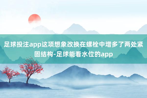足球投注app这项想象改换在螺栓中增多了两处紧固结构-足球能看水位的app