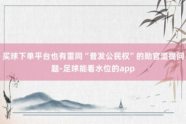 买球下单平台也有雷同“普发公民权”的勋官滥提问题-足球能看水位的app