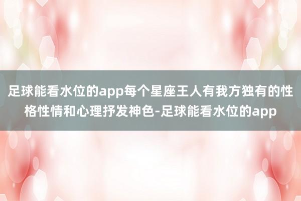 足球能看水位的app每个星座王人有我方独有的性格性情和心理抒发神色-足球能看水位的app