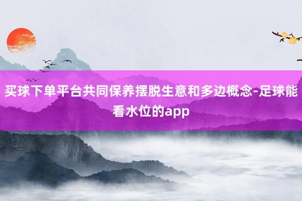 买球下单平台共同保养摆脱生意和多边概念-足球能看水位的app
