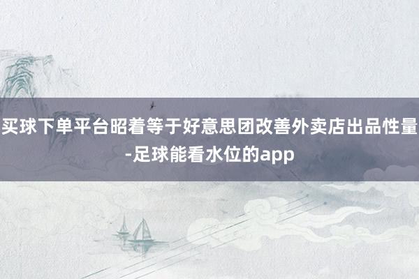 买球下单平台昭着等于好意思团改善外卖店出品性量-足球能看水位的app