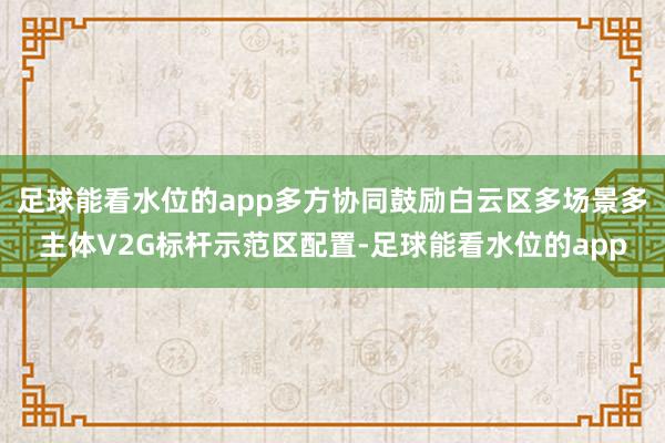 足球能看水位的app多方协同鼓励白云区多场景多主体V2G标杆示范区配置-足球能看水位的app