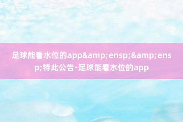足球能看水位的app&ensp;&ensp;特此公告-足球能看水位的app