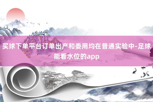 买球下单平台订单出产和委用均在普通实验中-足球能看水位的app