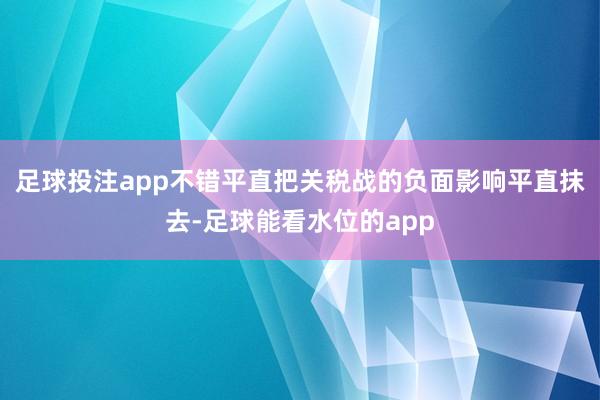 足球投注app不错平直把关税战的负面影响平直抹去-足球能看水位的app