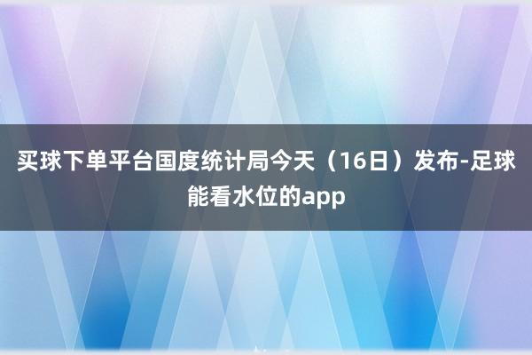买球下单平台国度统计局今天（16日）发布-足球能看水位的app