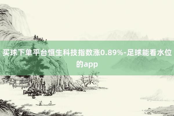 买球下单平台恒生科技指数涨0.89%-足球能看水位的app