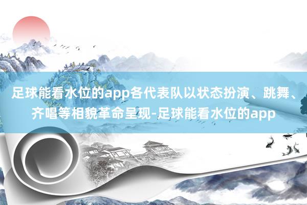 足球能看水位的app各代表队以状态扮演、跳舞、齐唱等相貌革命呈现-足球能看水位的app