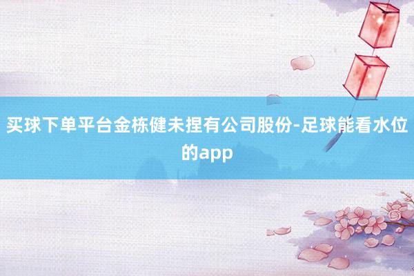买球下单平台金栋健未捏有公司股份-足球能看水位的app